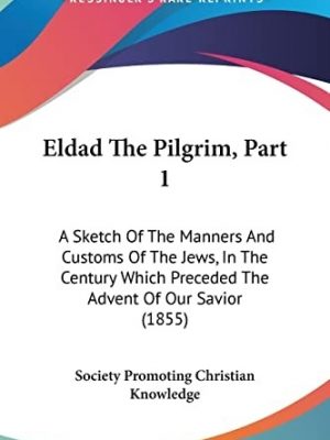 Eldad the Pilgrim : A Sketch Of The Manners And Customs Of The Jews, In The Century Which Preceded The Advent Of Our Savior