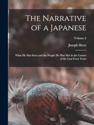 The Narrative of a Japanese: What He Has Seen and the People He Has Met in the Course of the Last 40 Years