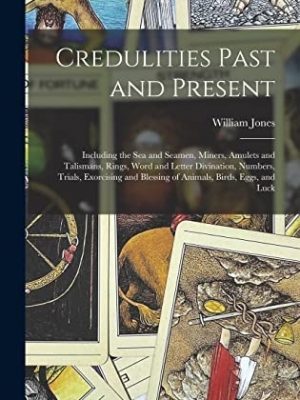Credulities Past and Present Including the Sea and Seamen, Miners, Amulets and Talismans, Rings, Word and Letter Divination, Numbers, Trials, Exorcising and Blessing of Animals, Birds, Eggs, and Luck